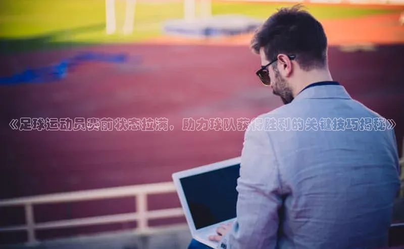 熊猫体育在线观看平台百度翻译《足球运动员赛前状态拉满，助力球队获得胜利的关键技巧揭秘》
