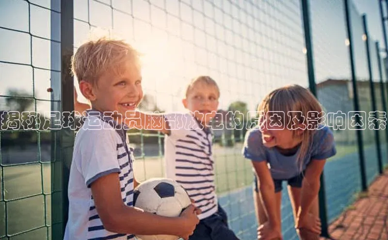 熊猫体育在线直播app百度 H5揭秘足球运动员脑部放电的原因及影响因素