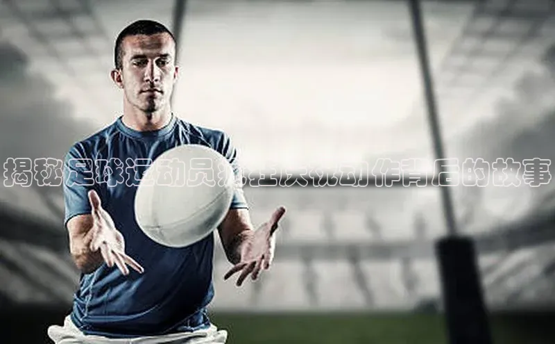 熊猫体育平台官网小度商城揭秘足球运动员疯狂庆祝动作背后的故事