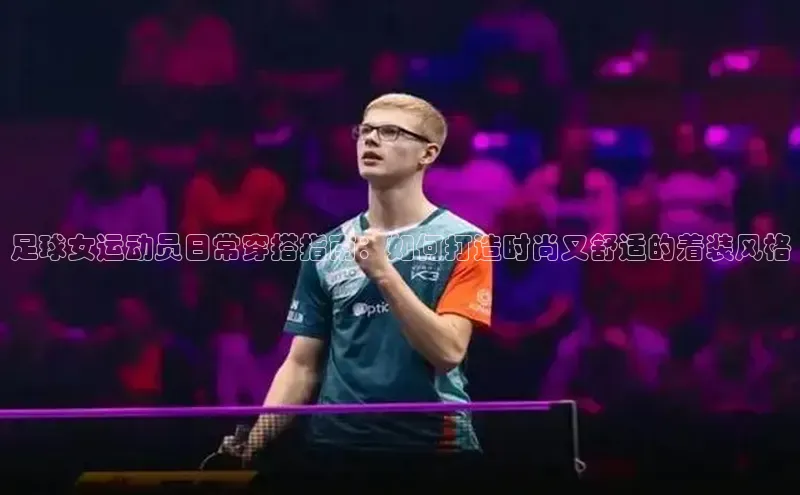 熊猫足球直播百度手机卫士足球女运动员日常穿搭指南：如何打造时尚又舒适的着装风格