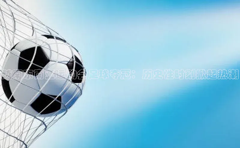 熊猫体育app下载安装百度社团赞助平台越南东南亚运动会足球夺冠：历史性时刻掀起热潮