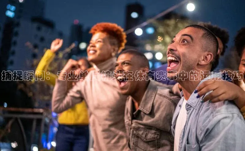 熊猫体育足球直播app诸葛科技捕捉瞬间：专业单反镜头在体育赛事中的运用技巧