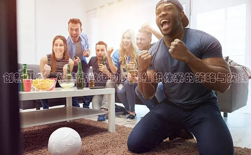 熊猫体育app安装入口荣信文化创新引领：构建高效运动赛事组织体系的策略与实践