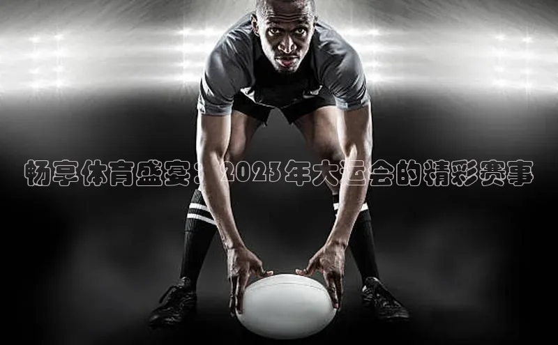 畅享体育盛宴：2023年大运会的精彩赛事