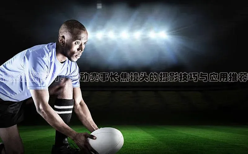 捕捉激情瞬间：运动赛事长焦镜头的摄影技巧与应用推荐