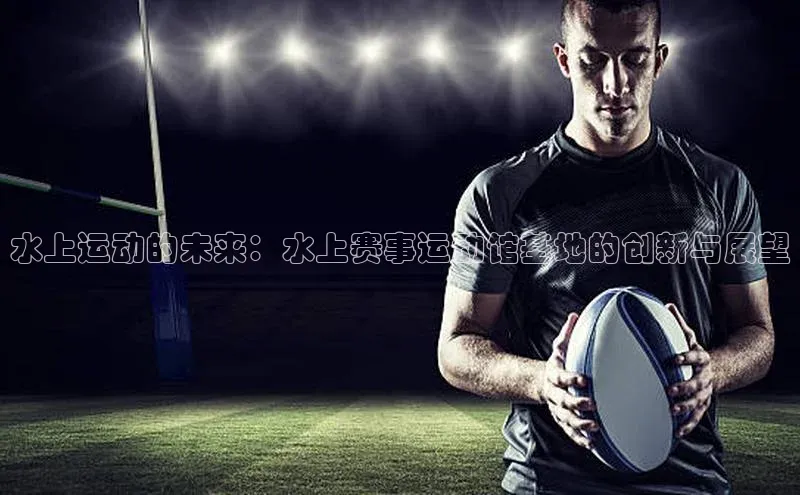 水上运动的未来：水上赛事运动馆基地的创新与展望