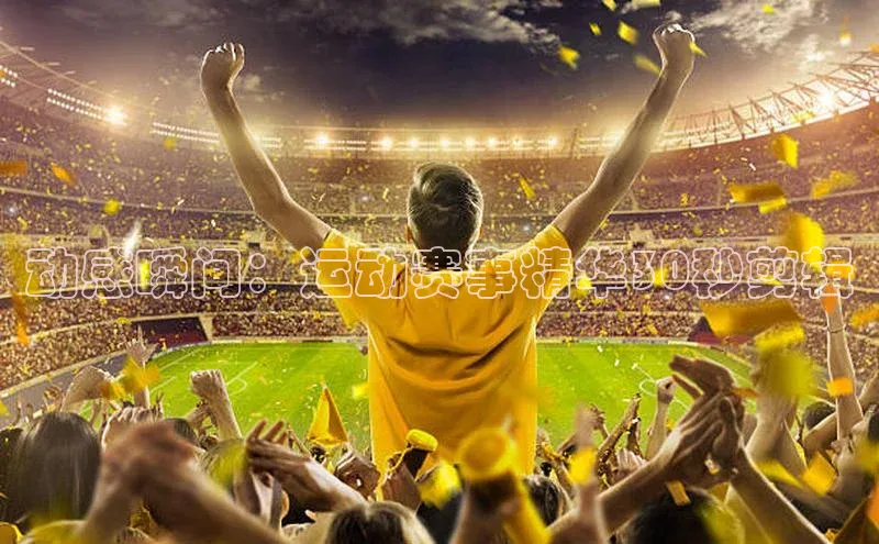 动感瞬间：运动赛事精华30秒剪辑