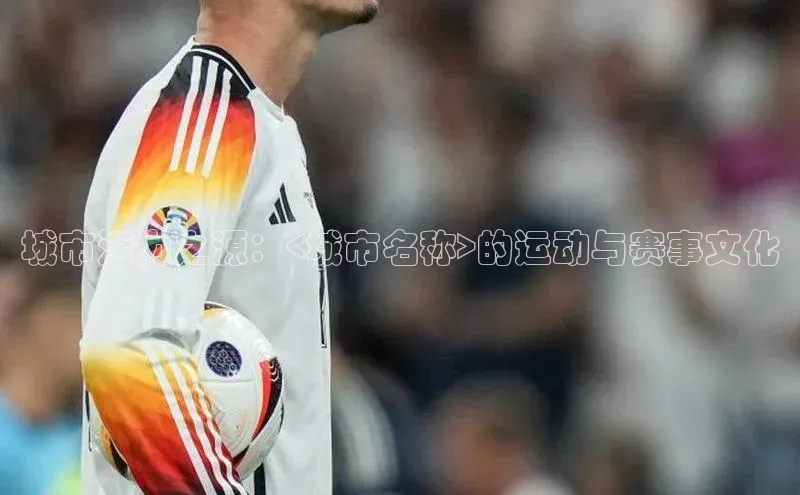 城市活力之源：<城市名称>的运动与赛事文化
