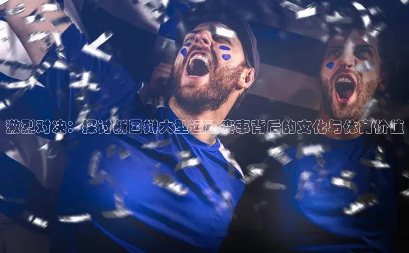 激烈对决：探讨新国辩大型运动赛事背后的文化与体育价值