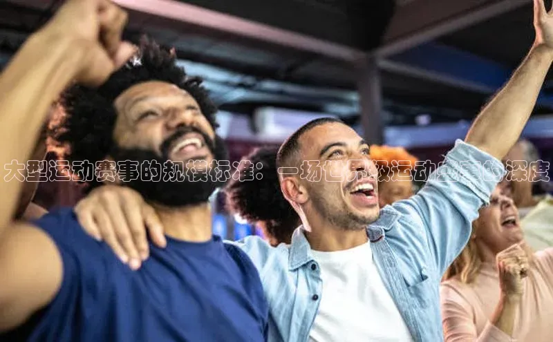 大型运动赛事的规模标准：一场世界级运动盛事的深度