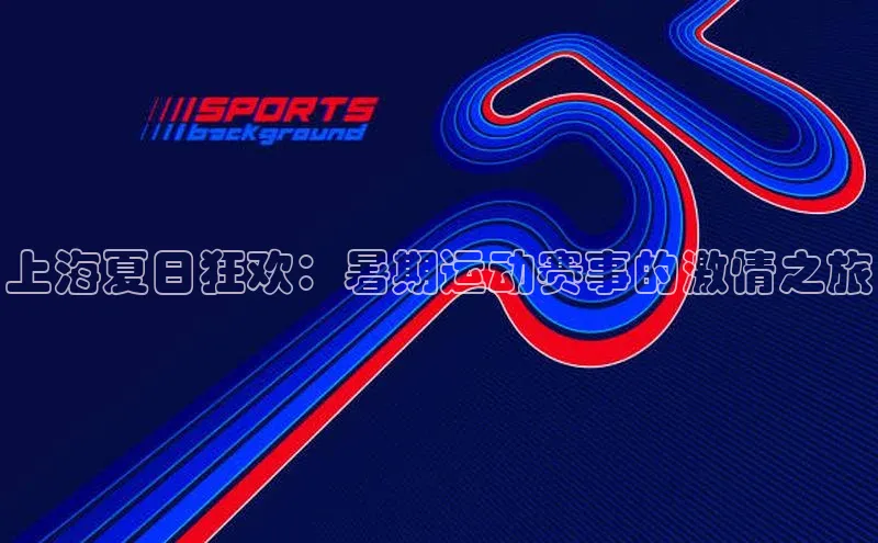 上海夏日狂欢：暑期运动赛事的激情之旅