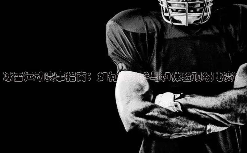 冰雪运动赛事指南：如何高效参与和体验顶级比赛？