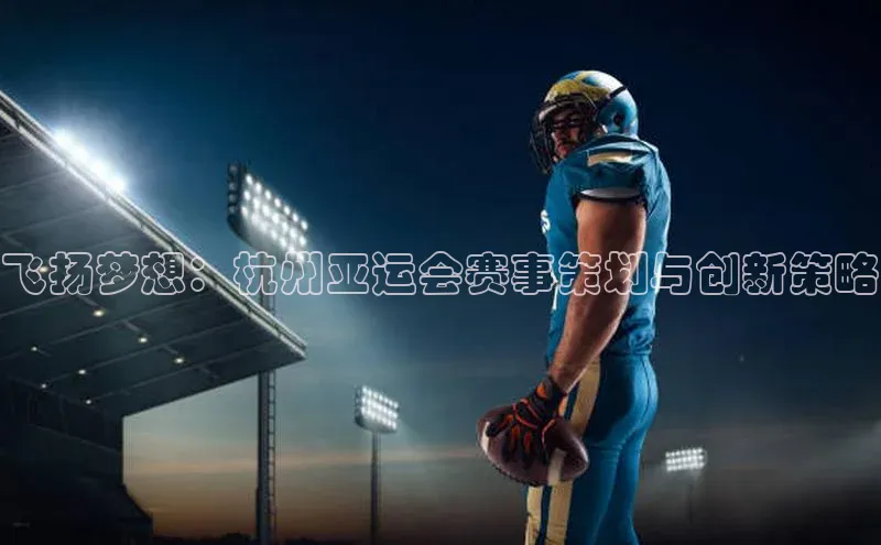 飞扬梦想：杭州亚运会赛事策划与创新策略