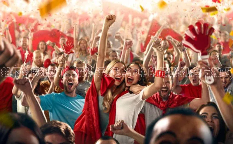 拍下精彩瞬间：探讨运动赛事中的摄影机会与技巧