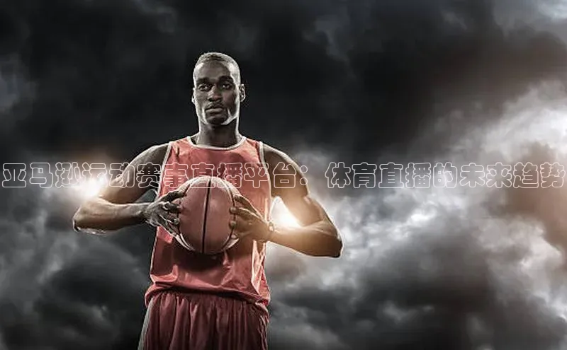 亚马逊运动赛事直播平台：体育直播的未来趋势