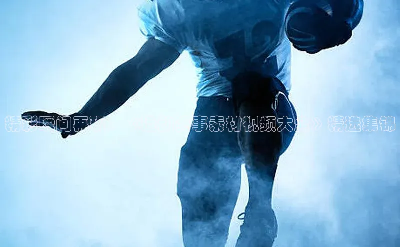 精彩瞬间再现：《运动赛事素材视频大全》精选集锦