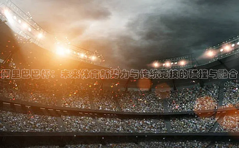 阿里巴巴杯：未来体育新势力与传统竞技的碰撞与融合
