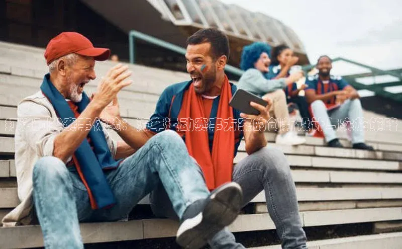 打造顶尖赛事体验：汽车运动赛事方案的创新设计与实施策略