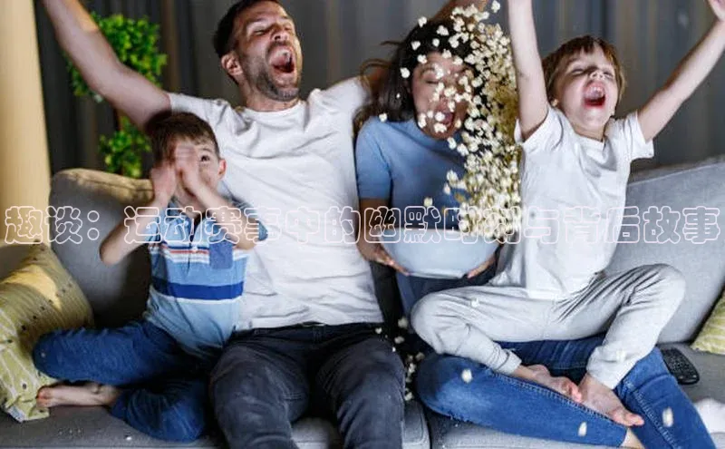 趣谈：运动赛事中的幽默时刻与背后故事