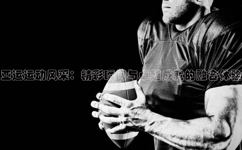 亚运运动风采：精彩瞬间与卓越成就的融合体验