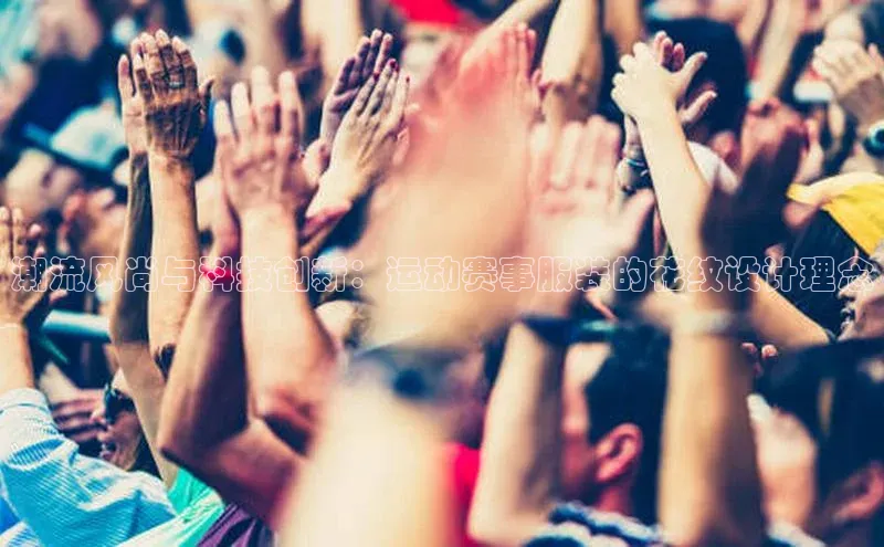 潮流风尚与科技创新：运动赛事服装的花纹设计理念