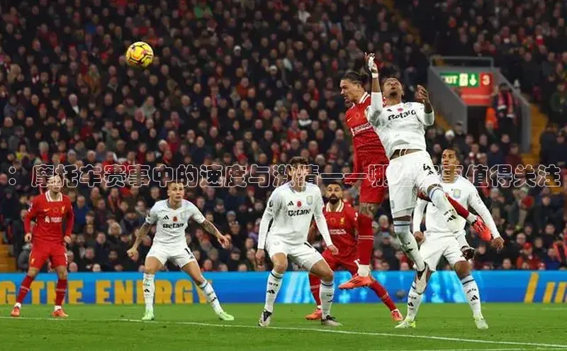 ：摩托车赛事中的速度与激情——哪些赛事值得关注