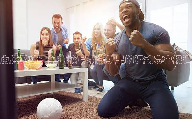 点燃激情：如何撰写精彩纷呈的运动赛事报道