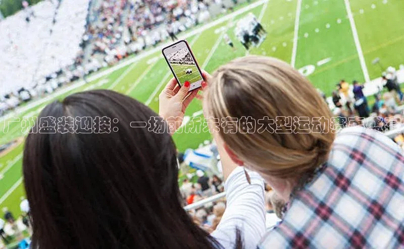 广州盛装迎接：一场前所未有的大型运动赛事盛宴