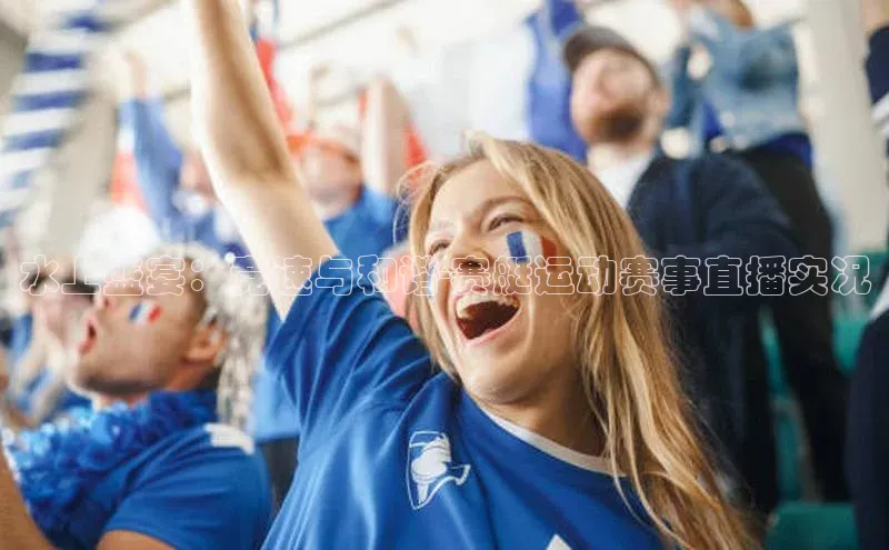 水上盛宴：竞速与和谐-赛艇运动赛事直播实况