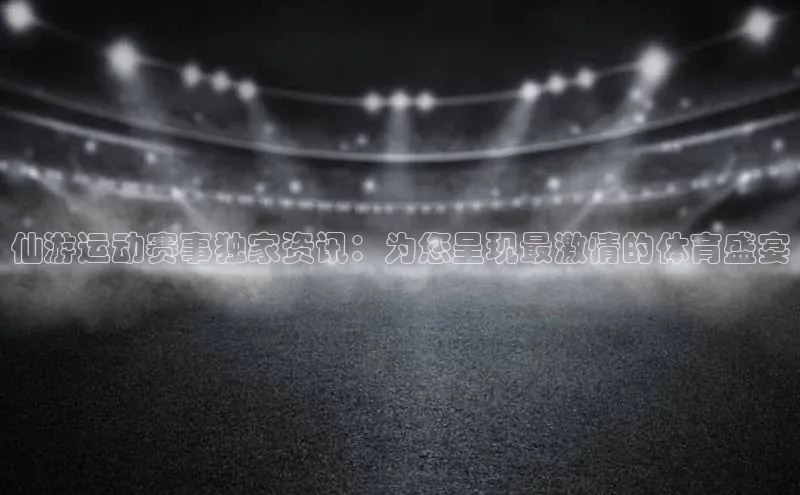 仙游运动赛事独家资讯：为您呈现最激情的体育盛宴