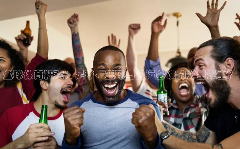 全球体育狂欢：足球、篮球与奥运会谁的分量最重？