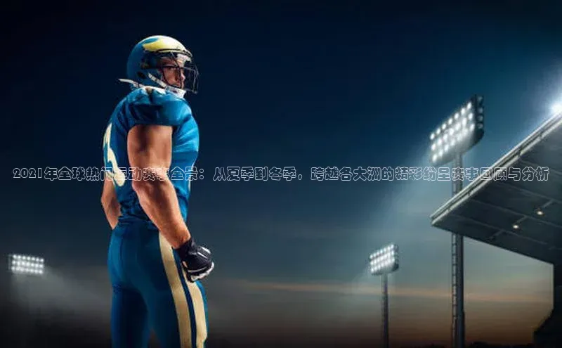 2021年全球热门运动赛事全景：从夏季到冬季，跨越各大洲的精彩纷呈赛事回顾与分析