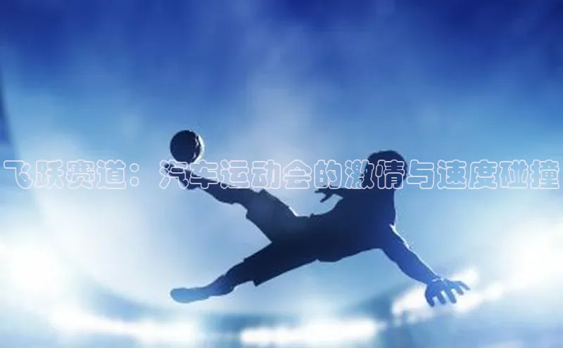 飞跃赛道：汽车运动会的激情与速度碰撞