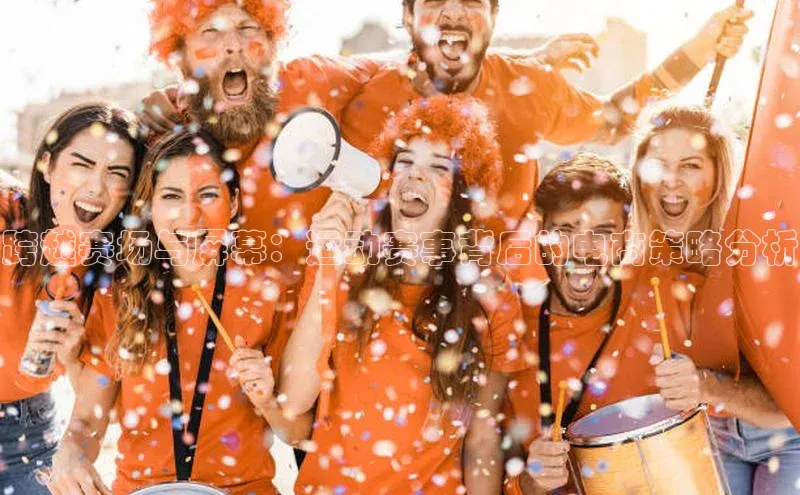 跨越赛场与屏幕：运动赛事背后的电商策略分析