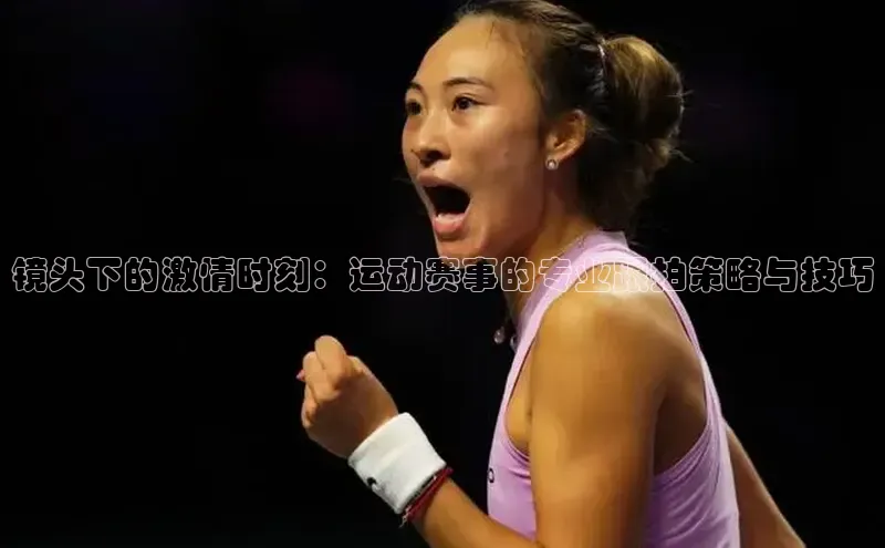 镜头下的激情时刻：运动赛事的专业跟拍策略与技巧