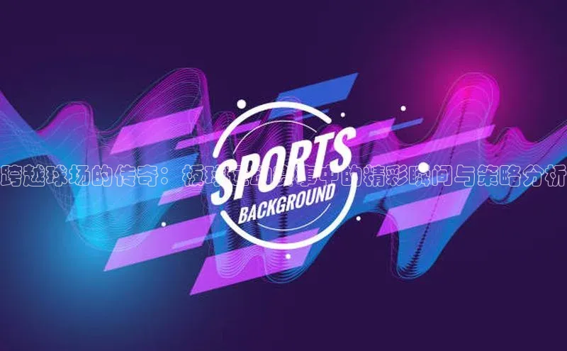 跨越球场的传奇：板球运动赛事中的精彩瞬间与策略分析